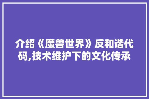 介绍《魔兽世界》反和谐代码,技术维护下的文化传承 人工智能