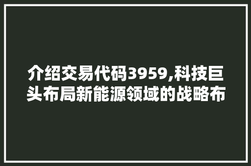 介绍交易代码3959,科技巨头布局新能源领域的战略布局 智能科技