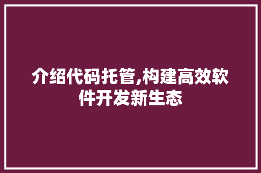 介绍代码托管,构建高效软件开发新生态 AI场景