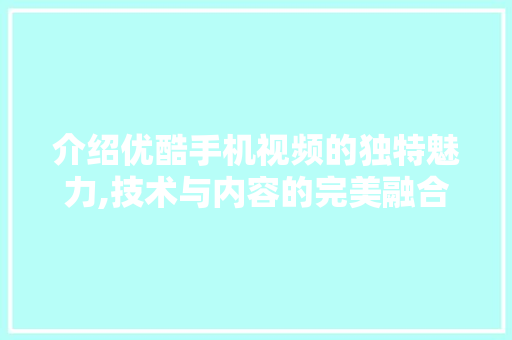 介绍优酷手机视频的独特魅力,技术与内容的完美融合 软件技术
