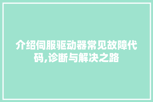 介绍伺服驱动器常见故障代码,诊断与解决之路 软件技术