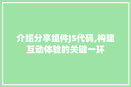 介绍分享组件JS代码,构建互动体验的关键一环 人工智能