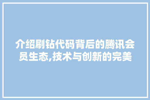 介绍刷钻代码背后的腾讯会员生态,技术与创新的完美融合 软件技术