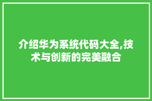 介绍华为系统代码大全,技术与创新的完美融合 智能科技