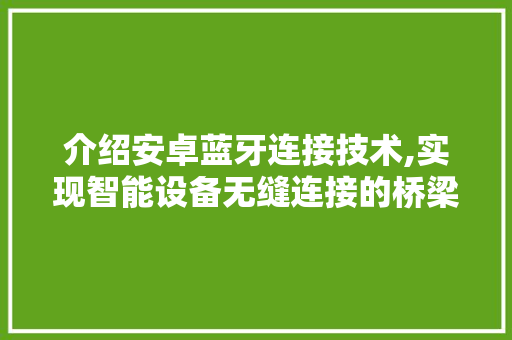 介绍安卓蓝牙连接技术,实现智能设备无缝连接的桥梁 AI场景