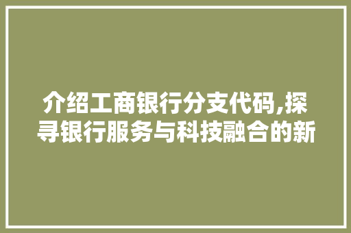 介绍工商银行分支代码,探寻银行服务与科技融合的新篇章 AI场景