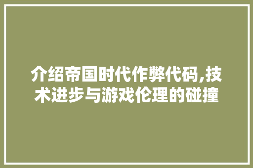 介绍帝国时代作弊代码,技术进步与游戏伦理的碰撞 软件技术