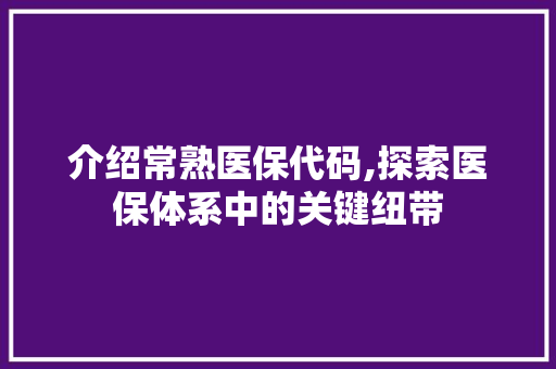 介绍常熟医保代码,探索医保体系中的关键纽带 人工智能