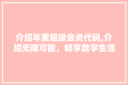 介绍年费超级会员代码,介绍无限可能，畅享数字生活新境界 AI场景