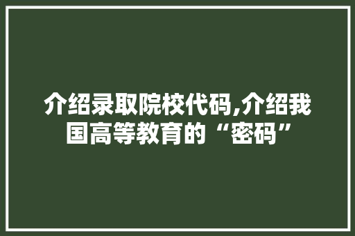 介绍录取院校代码,介绍我国高等教育的“密码” AI场景