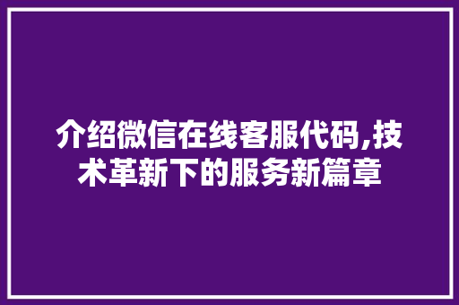 介绍微信在线客服代码,技术革新下的服务新篇章 智能科技