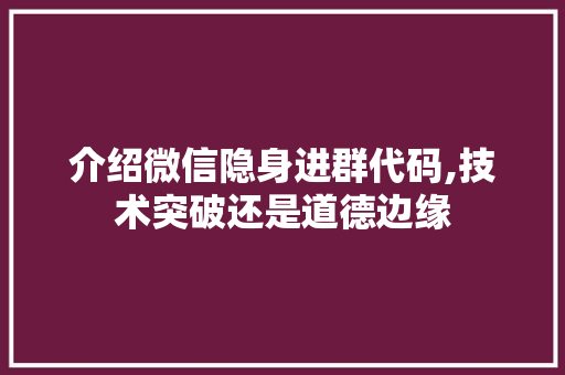 介绍微信隐身进群代码,技术突破还是道德边缘 智能科技