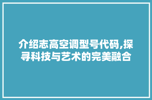介绍志高空调型号代码,探寻科技与艺术的完美融合 人工智能