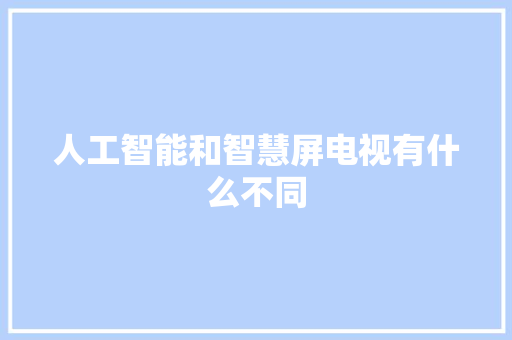 人工智能和智慧屏电视有什么不同 人工智能