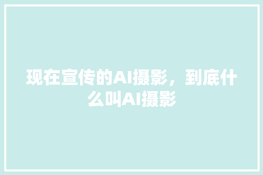 现在宣传的AI摄影，到底什么叫AI摄影 人工智能