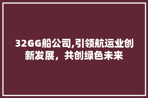 32GG船公司,引领航运业创新发展，共创绿色未来