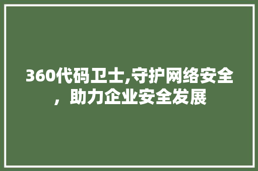 360代码卫士,守护网络安全，助力企业安全发展