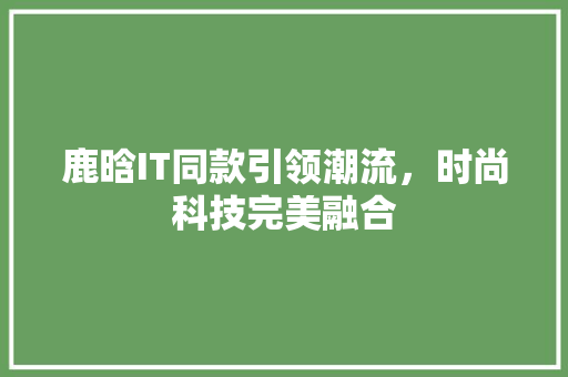 鹿晗IT同款引领潮流，时尚科技完美融合 软件技术