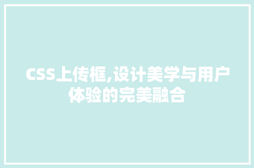CSS上传框,设计美学与用户体验的完美融合