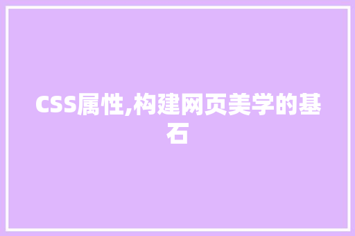 CSS属性,构建网页美学的基石 智能科技