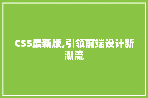 CSS最新版,引领前端设计新潮流 软件技术