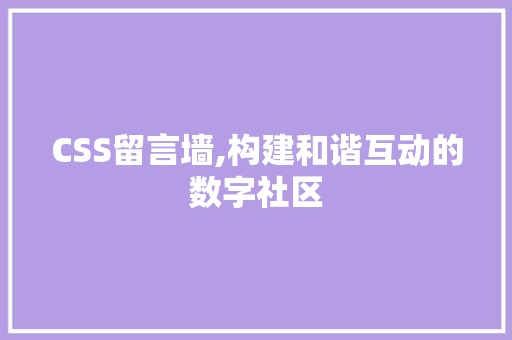 CSS留言墙,构建和谐互动的数字社区 AI场景