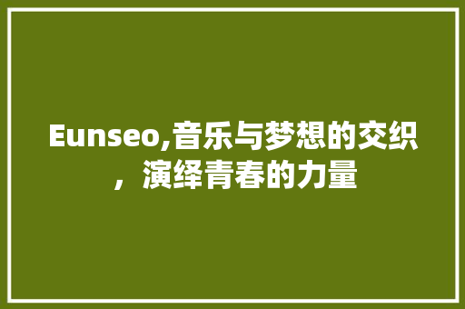Eunseo,音乐与梦想的交织，演绎青春的力量 人工智能