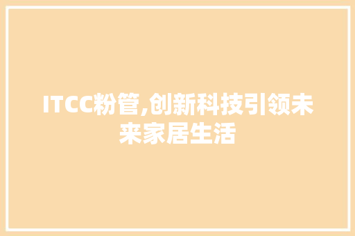 ITCC粉管,创新科技引领未来家居生活