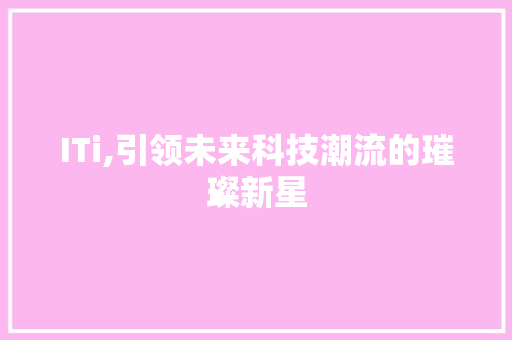 ITi,引领未来科技潮流的璀璨新星