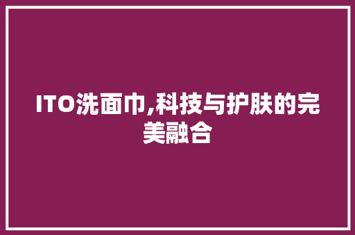 ITO洗面巾,科技与护肤的完美融合