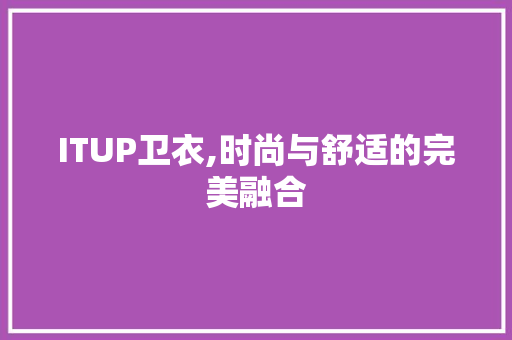 ITUP卫衣,时尚与舒适的完美融合