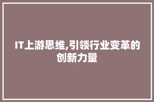IT上游思维,引领行业变革的创新力量