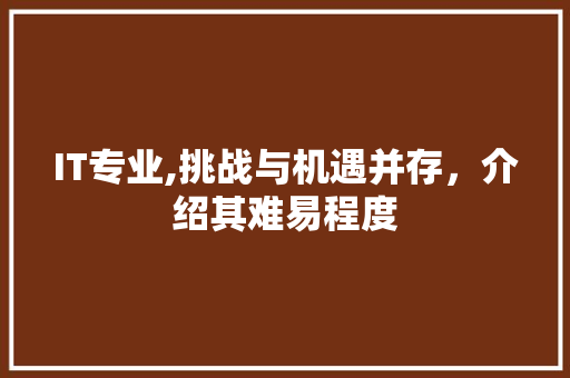 IT专业,挑战与机遇并存，介绍其难易程度
