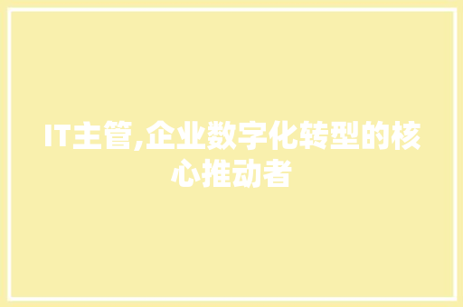 IT主管,企业数字化转型的核心推动者 智能科技