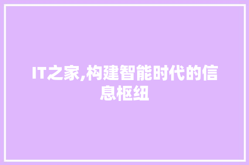 IT之家,构建智能时代的信息枢纽 智能科技