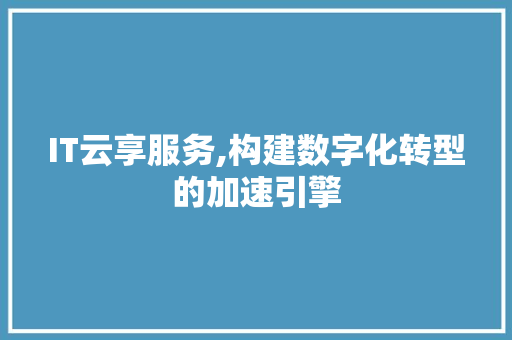 IT云享服务,构建数字化转型的加速引擎 智能科技