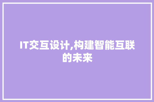 IT交互设计,构建智能互联的未来 智能科技