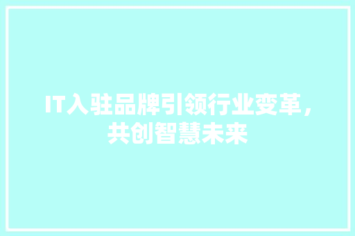 IT入驻品牌引领行业变革，共创智慧未来 智能科技