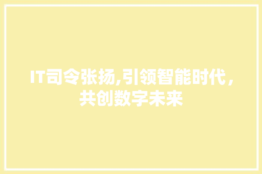 IT司令张扬,引领智能时代，共创数字未来 AI场景