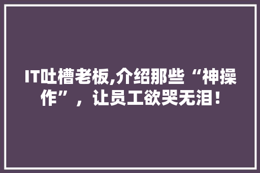 IT吐槽老板,介绍那些“神操作”，让员工欲哭无泪！