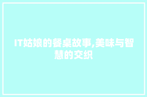 IT姑娘的餐桌故事,美味与智慧的交织