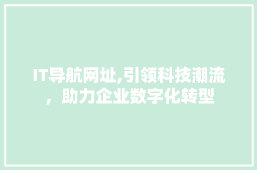IT导航网址,引领科技潮流，助力企业数字化转型