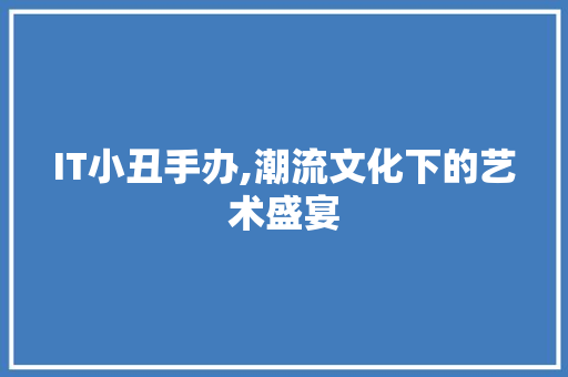 IT小丑手办,潮流文化下的艺术盛宴