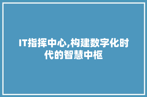 IT指挥中心,构建数字化时代的智慧中枢 软件技术