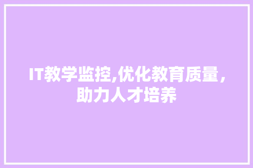 IT教学监控,优化教育质量，助力人才培养 智能科技