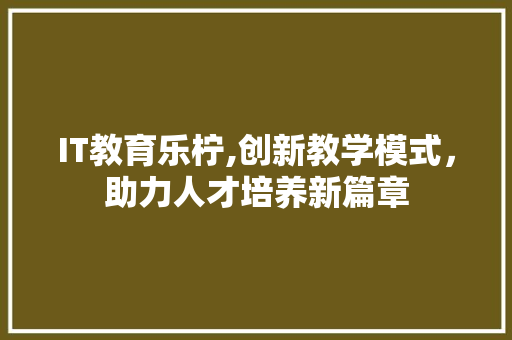 IT教育乐柠,创新教学模式，助力人才培养新篇章 软件技术