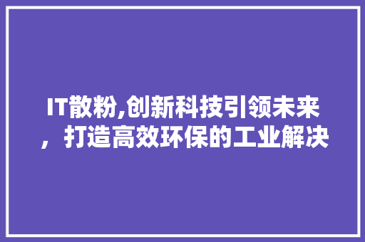 IT散粉,创新科技引领未来，打造高效环保的工业解决方法 AI场景