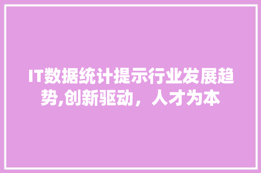 IT数据统计提示行业发展趋势,创新驱动，人才为本 智能科技