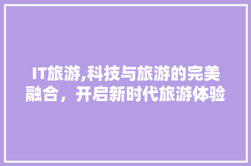 IT旅游,科技与旅游的完美融合，开启新时代旅游体验 软件技术