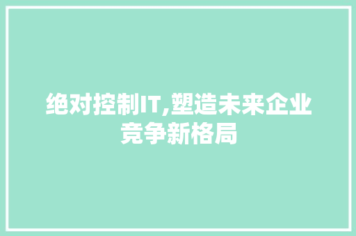 绝对控制IT,塑造未来企业竞争新格局 AI场景